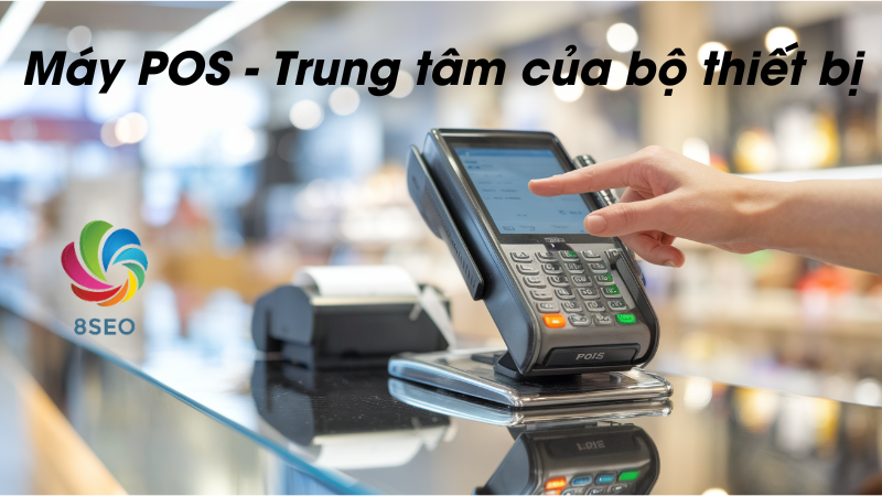 Máy POS – Trung tâm của bộ thiết bị